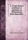 C. Crispi Salusti orationes et epistolae ex Historiarum libris deperditis . - Gaius S. Crispus