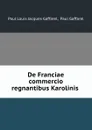 De Franciae commercio regnantibus Karolinis . - Paul Louis Jacques Gaffarel