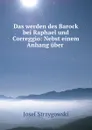 Das werden des Barock bei Raphael und Correggio: Nebst einem Anhang uber . - Josef Strzygowski