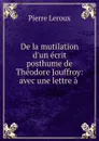 De la mutilation d.un ecrit posthume de Theodore Jouffroy: avec une lettre a . - Pierre Leroux