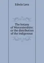 The botany of Worcestershire: or the distribution of the indigenous . - Edwin Lees