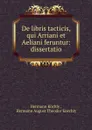 De libris tacticis, qui Arriani et Aeliani feruntur: dissertatio - Hermann Köchly