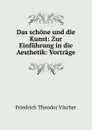 Das schone und die Kunst: Zur Einfuhrung in die Aesthetik: Vortrage - Friedrich Theodor Vischer