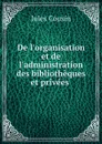 De l.organisation et de l.administration des bibliotheques et privees . - Jules Cousin