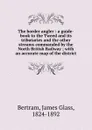 The border angler : a guide-book to the Tweed and its tributaries and the other streams commanded by the North British Railway ; with an accurate map of the district - James Glass Bertram