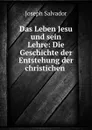 Das Leben Jesu und sein Lehre: Die Geschichte der Entstehung der christichen . - Joseph Salvador