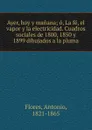 Ayer, hoy y manana; o, La fe, el vapor y la electricidad. Cuadros sociales de 1800, 1850 y 1899 dibujados a la pluma - Antonio Flores