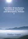 A treatise of mechanics, theoretical, practical, and descriptive, Volume 2 - Olinthus Gregory