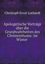 Apologetische Vortrage uber die Grundwahrheiten des Christenthums: im Winter . - Christoph Ernst Luthardt