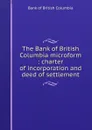 The Bank of British Columbia microform : charter of incorporation and deed of settlement - Bank of British Columbia