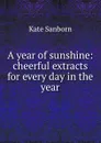 A year of sunshine: cheerful extracts for every day in the year - Kate Sanborn