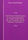 Archives historiques et ecclesiastiques de la Picardie et de l.Artois, Volume 1 - Paul André Roger