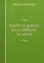 Avant la gloire: leurs debuts. 1e serie - Henri d' Alméras