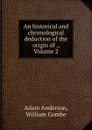 An historical and chronological deduction of the origin of ., Volume 2 - Adam Anderson