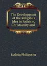 The Development of the Religious Idea in Judaism, Christianity and . - Ludwig Philippson