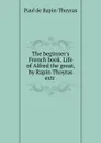 The beginner.s French book. Life of Alfred the great, by Rapin Thoyras extr . - Paul de Rapin-Thoyras