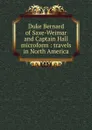 Duke Bernard of Saxe-Weimar and Captain Hall microform : travels in North America - Herzog zu Sachsen-Weimar-Eisenach Bernhard