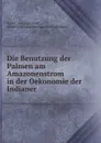 Die Benutzung der Palmen am Amazonenstrom in der Oekonomie der Indianer . - Robert Avé-Lallemant