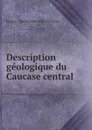 Description geologique du Caucase central . - Eugène Yves Antoine Marie Fournier