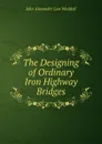 The Designing of Ordinary Iron Highway Bridges - John Alexander Low Waddell