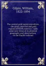 The central gold region microform : the grain, pastoral and gold regions of North America : with some new views of its physical geography and observations on the Pacific railroad - William Gilpin