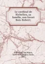 Le cardinal de Richelieu, sa famille, son favori Bois-Robert; - Tallemant Des Réaux