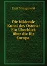 Die bildende Kunst des Ostens: Ein Uberblick uber die fur Europa . - Josef Strzygowski