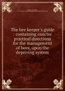 The bee keeper.s guide : containing concise practical directions for the management of bees, upon the depriving system - J.H. Payne