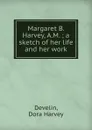 Margaret B. Harvey, A.M. ; a sketch of her life and her work - Dora Harvey Develin