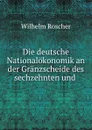 Die deutsche Nationalokonomik an der Granzscheide des sechzehnten und . - Wilhelm Roscher