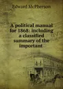 A political manual for 1868: including a classified summary of the important . - Edward McPherson