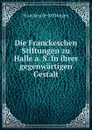 Die Franckeschen Stiftungen zu Halle a. S. In ihrer gegenwartigen Gestalt - Franckesche Stiftungen