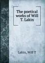 The poetical works of Will T. Lakin - Will T. Lakin