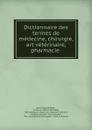 Dictionnaire des termes de medecine, chirurgie, art veterinaire, pharmacie . - Louis Jacques Bégin