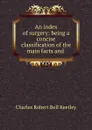 An index of surgery: being a concise classification of the main facts and . - Charles Robert Bell Keetley