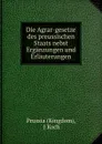 Die Agrar-gesetze des preussischen Staats nebst Erganzungen und Erlauterungen - J. Koch