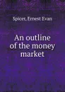 An outline of the money market - Ernest Evan Spicer