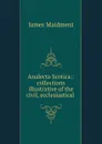 Analecta Scotica:: collections illustrative of the civil, ecclesiastical . - James Maidment