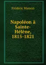 Napoleon a Sainte-Helene, 1815-1821 - Masson Frederic
