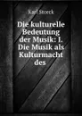 Die kulturelle Bedeutung der Musik: I. Die Musik als Kulturmacht des . - Karl Storck