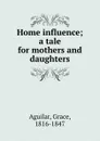 Home influence; a tale for mothers and daughters - Grace Aguilar