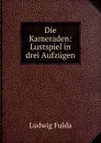 Die Kameraden: Lustspiel in drei Aufzugen - Ludwig Fulda