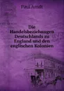 Die Handelsbeziehungen Deutschlands zu England und den englischen Kolonien - Paul Arndt