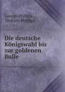 Die deutsche Konigswahl bis zur goldenen Bulle - George Phillips