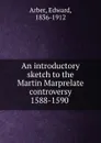 An introductory sketch to the Martin Marprelate controversy 1588-1590 - Edward Arber