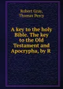 A key to the holy Bible. The key to the Old Testament and Apocrypha, by R . - Robert Gray