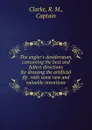 The angler.s desideratum, containing the best and fullest directions for dressing the artificial fly . with some new and valuable inventions - R.M. Clarke