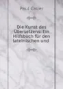 Die Kunst des Ubersetzens: Ein Hilfsbuch fur den lateinischen und . - Paul Cauer