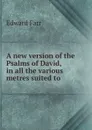 A new version of the Psalms of David, in all the various metres suited to . - Edward Farr