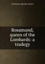 Rosamund, queen of the Lombards: a tradegy - Algernon Charles Swinburne